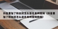 抖音里加了粉丝团怎么退出来啊视频（抖音里加了粉丝团怎么退出来啊视频教程）