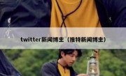 twitter新闻博主（推特新闻博主）