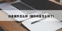 抖音国外怎么样（国外抖音怎么样了）