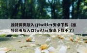 推特网页版入口twitter安卓下载（推特网页版入口twitter安卓下载不了）