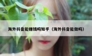 海外抖音能赚钱吗知乎（海外抖音能做吗）