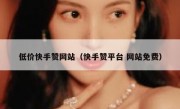 低价快手赞网站（快手赞平台 网站免费）