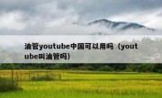 油管youtube中国可以用吗（youtube叫油管吗）