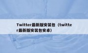 Twitter最新版安装包（twitter最新版安装包安卓）