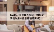 twitter无法载入fleet（推特无法载入用户信息请稍后再试）