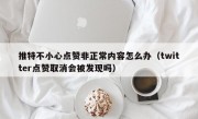 推特不小心点赞非正常内容怎么办（twitter点赞取消会被发现吗）