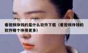 看视频挣钱的是什么软件下载（看视频挣钱的软件哪个挣得更多）
