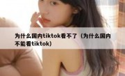 为什么国内tiktok看不了（为什么国内不能看tiktok）