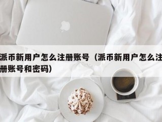 派币新用户怎么注册账号（派币新用户怎么注册账号和密码）
