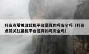 抖音点赞关注挂机平台是真的吗安全吗（抖音点赞关注挂机平台是真的吗安全吗）