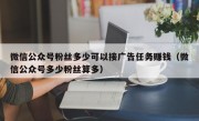 微信公众号粉丝多少可以接广告任务赚钱（微信公众号多少粉丝算多）