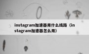 instagram加速器用什么线路（instagram加速器怎么用）