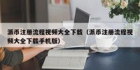 派币注册流程视频大全下载（派币注册流程视频大全下载手机版）