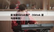 亚马逊tiktok推广（tiktok 亚马逊联盟）