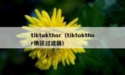 tiktokthor（tiktokthor换区过滤器）