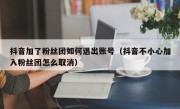 抖音加了粉丝团如何退出账号（抖音不小心加入粉丝团怎么取消）