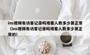 ins视频有访客记录吗观看人数多少算正常（ins视频有访客记录吗观看人数多少算正常的）