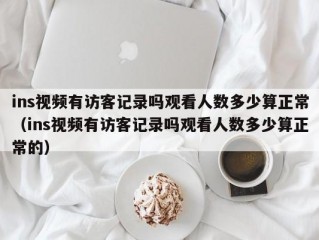 ins视频有访客记录吗观看人数多少算正常（ins视频有访客记录吗观看人数多少算正常的）