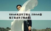 tiktok关注不了别人（tiktok登陆了关注不了和点赞）