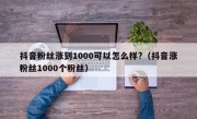抖音粉丝涨到1000可以怎么样?（抖音涨粉丝1000个粉丝）