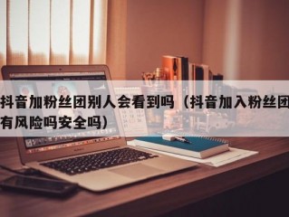 抖音加粉丝团别人会看到吗（抖音加入粉丝团有风险吗安全吗）
