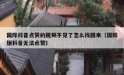 国际抖音点赞的视频不见了怎么找回来（国际版抖音无法点赞）