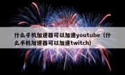 什么手机加速器可以加速youtube（什么手机加速器可以加速twitch）