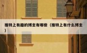 推特上有趣的博主有哪些（推特上有什么博主）