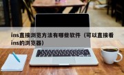 ins直接浏览方法有哪些软件（可以直接看ins的浏览器）