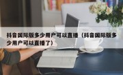 抖音国际版多少用户可以直播（抖音国际版多少用户可以直播了）