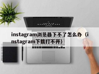 instagram浏览器下不了怎么办（instagram下载打不开）