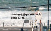 tiktok安卓版apk（tiktok安卓版怎么下载）