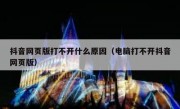 抖音网页版打不开什么原因（电脑打不开抖音网页版）