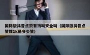 国际版抖音点赞有钱吗安全吗（国际版抖音点赞数1k是多少赞）