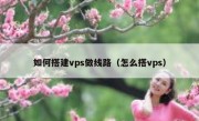 如何搭建vps做线路（怎么搭vps）