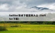 twitter安卓下载官网入口（twitter下载）