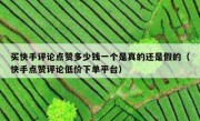 买快手评论点赞多少钱一个是真的还是假的（快手点赞评论低价下单平台）