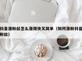 抖音涨粉丝怎么涨得快又简单（如何涨粉抖音粉丝）