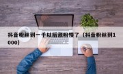 抖音粉丝到一千以后涨粉慢了（抖音粉丝到1000）