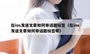 在ins发送文章如何带话题标签（在ins发送文章如何带话题标签呢）