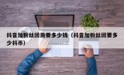 抖音加粉丝团需要多少钱（抖音加粉丝团要多少抖币）