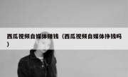 西瓜视频自媒体赚钱（西瓜视频自媒体挣钱吗）