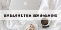 派币怎么审核名字信息（派币钱包注册教程）