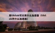 用tiktok可以用什么加速器（tiktok开什么加速器）