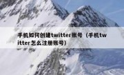 手机如何创建twitter账号（手机twitter怎么注册账号）