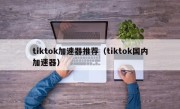 tiktok加速器推荐（tiktok国内加速器）