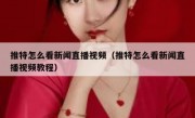 推特怎么看新闻直播视频（推特怎么看新闻直播视频教程）