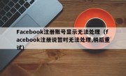 Facebook注册账号显示无法处理（facebook注册说暂时无法处理,稍后重试）