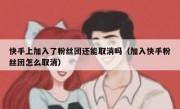 快手上加入了粉丝团还能取消吗（加入快手粉丝团怎么取消）