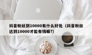 抖音粉丝到10000有什么好处（抖音粉丝达到10000才能有钱嘛?）
